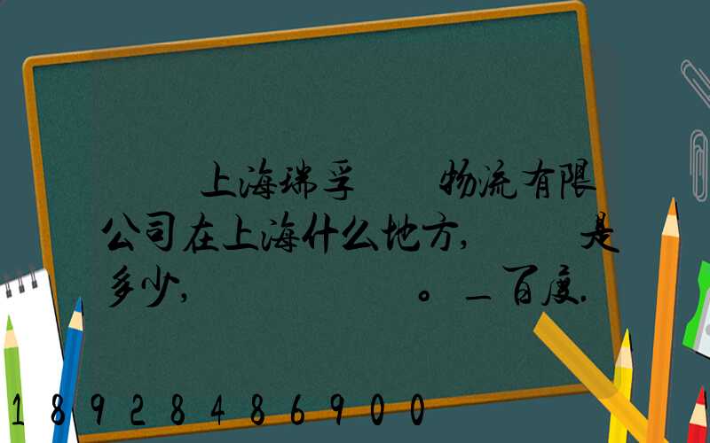 請問上海瑞孚國際物流有限公司在上海什么地方,電話是多少,謝謝。_百度...